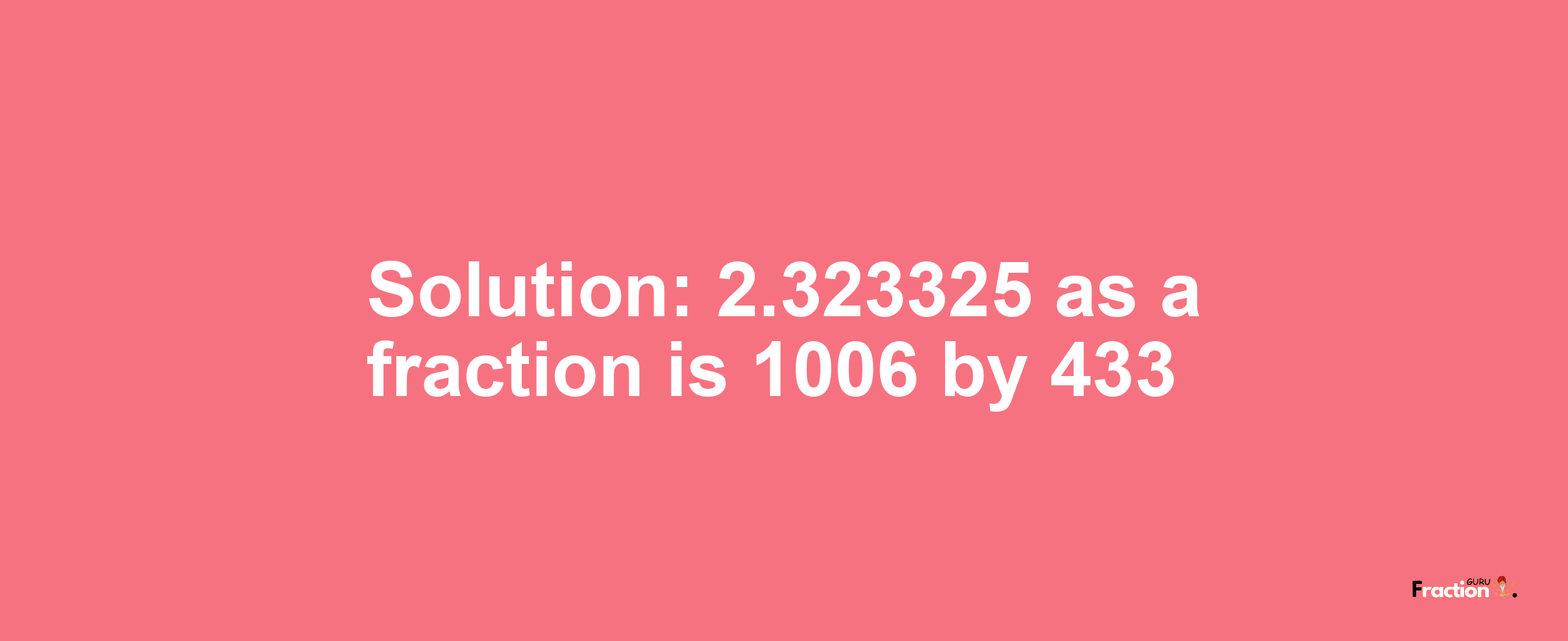 Solution:2.323325 as a fraction is 1006/433